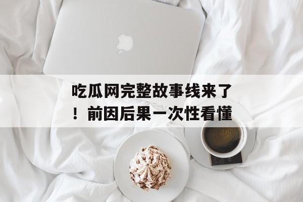 吃瓜网完整故事线来了！前因后果一次性看懂