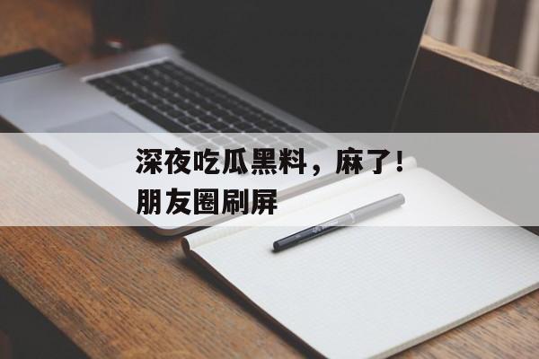 深夜吃瓜黑料，麻了！朋友圈刷屏