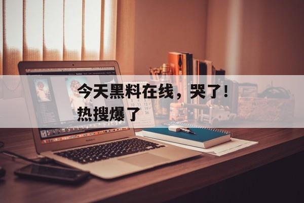 今天黑料在线，哭了！热搜爆了