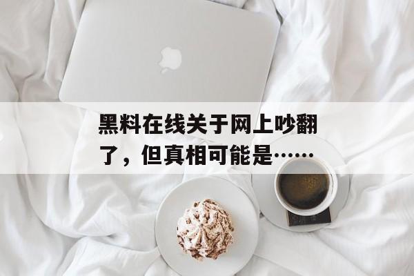 黑料在线关于网上吵翻了，但真相可能是……