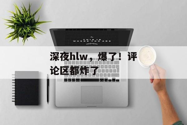 深夜hlw，爆了！评论区都炸了