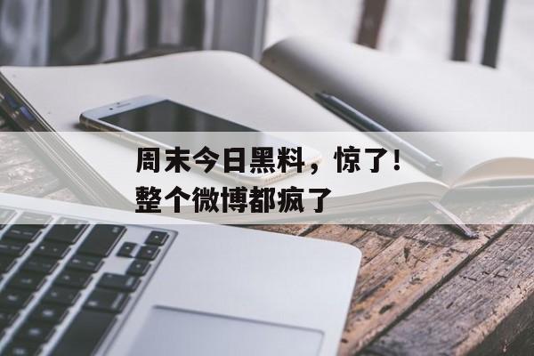 周末今日黑料，惊了！整个微博都疯了