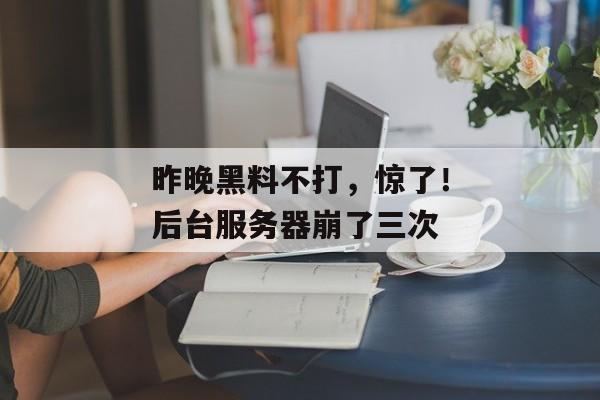 昨晚黑料不打，惊了！后台服务器崩了三次