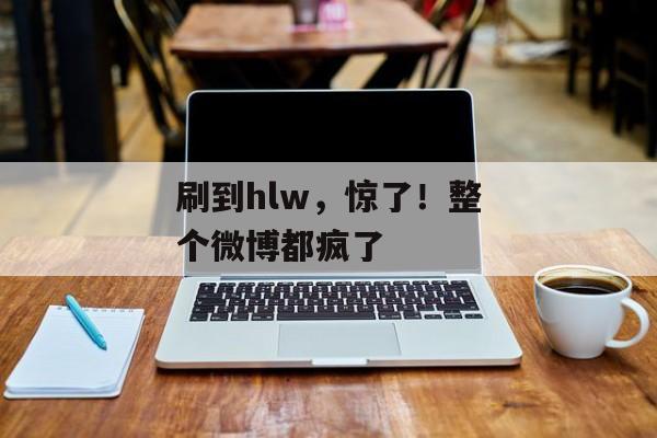 刷到hlw，惊了！整个微博都疯了