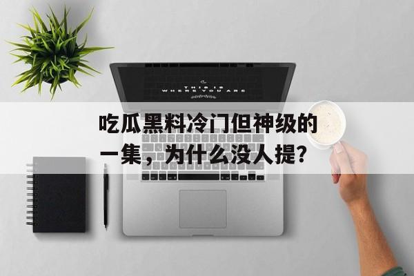 吃瓜黑料冷门但神级的一集，为什么没人提？